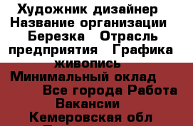 Художник-дизайнер › Название организации ­ Березка › Отрасль предприятия ­ Графика, живопись › Минимальный оклад ­ 50 000 - Все города Работа » Вакансии   . Кемеровская обл.,Прокопьевск г.